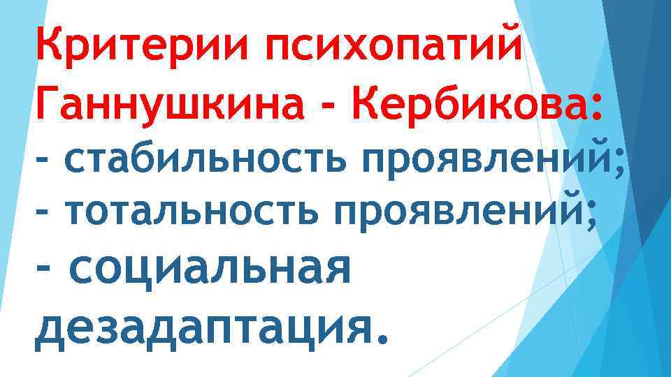 Критерии психопатий Ганнушкина - Кербикова: - стабильность проявлений; - тотальность проявлений; - социальная дезадаптация.