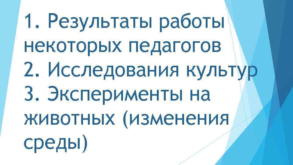 1. Результаты работы некоторых педагогов 2. Исследования культур 3. Эксперименты на животных (изменения среды)