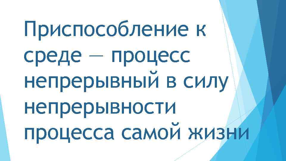 Приспособление к среде — процесс непрерывный в силу непрерывности процесса самой жизни 