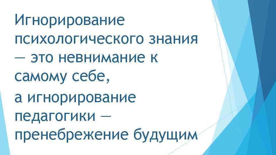 Игнорирование психологического знания — это невнимание к самому себе, а игнорирование педагогики — пренебрежение