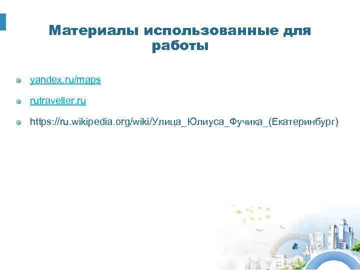 Материалы использованные для работы yandex. ru/maps rutraveller. ru https: //ru. wikipedia. org/wiki/Улица_Юлиуса_Фучика_(Екатеринбург) 