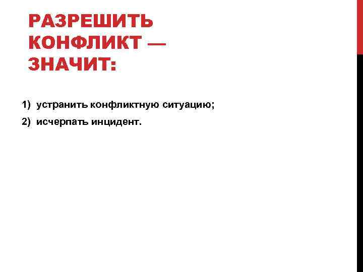РАЗРЕШИТЬ КОНФЛИКТ — ЗНАЧИТ: 1) устранить конфликтную ситуацию; 2) исчерпать инцидент. 