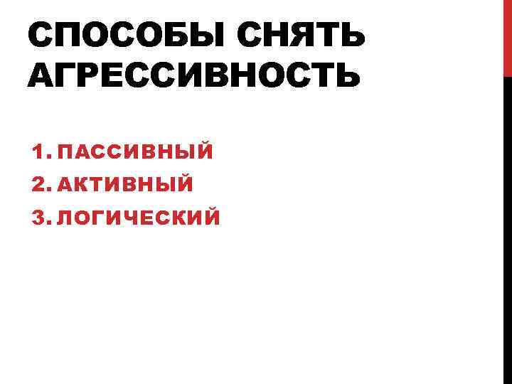 СПОСОБЫ СНЯТЬ АГРЕССИВНОСТЬ 1. ПАССИВНЫЙ 2. АКТИВНЫЙ 3. ЛОГИЧЕСКИЙ 