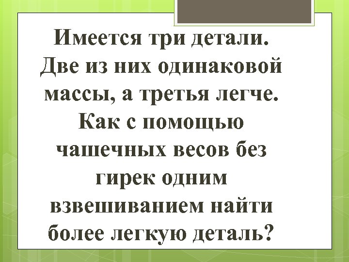 Имеется три детали. Две из них одинаковой массы, а третья легче. Как с помощью