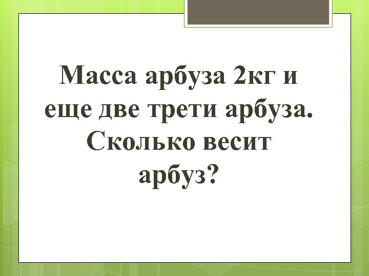 Масса арбуза 2 кг и еще две трети арбуза. Сколько весит арбуз? 