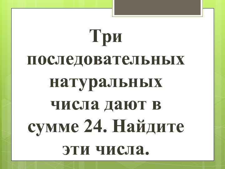 Три последовательных натуральных числа дают в сумме 24. Найдите эти числа. 