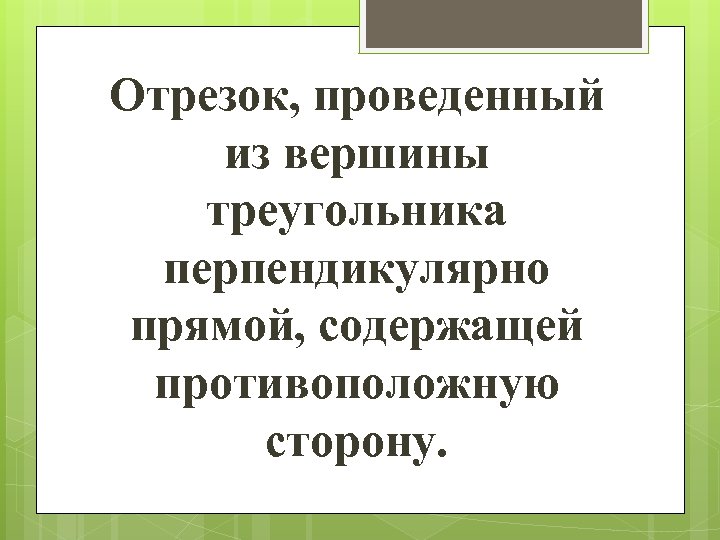 Отрезок, проведенный из вершины треугольника перпендикулярно прямой, содержащей противоположную сторону. 