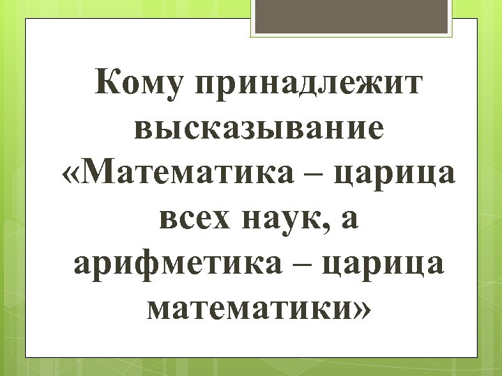 Кому принадлежит высказывание «Математика – царица всех наук, а арифметика – царица математики» 