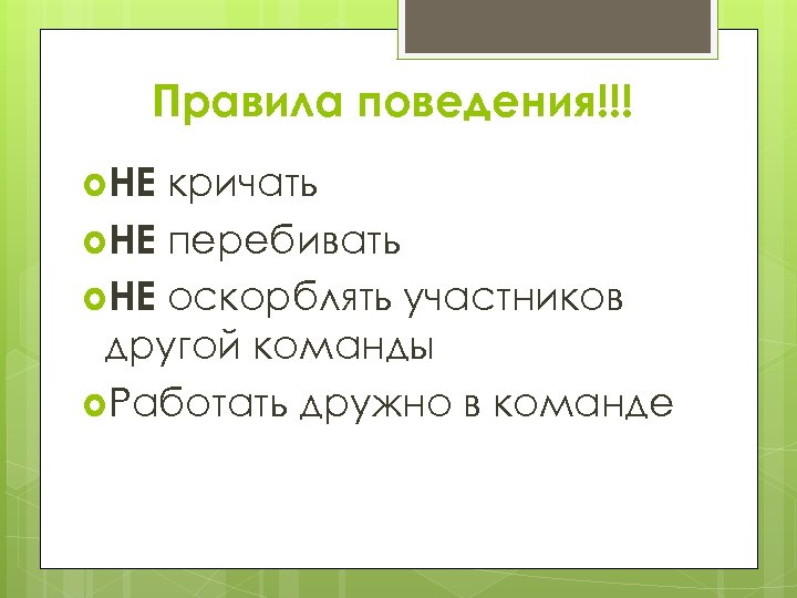Правила поведения!!! НЕ кричать НЕ перебивать НЕ оскорблять участников другой команды Работать дружно в