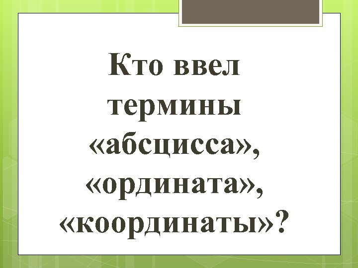 Кто ввел термины «абсцисса» , «ордината» , «координаты» ? 