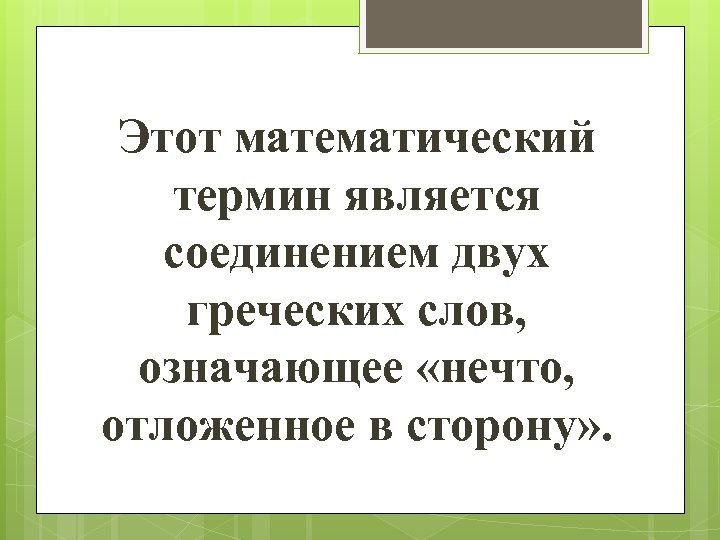 Этот математический термин является соединением двух греческих слов, означающее «нечто, отложенное в сторону» .