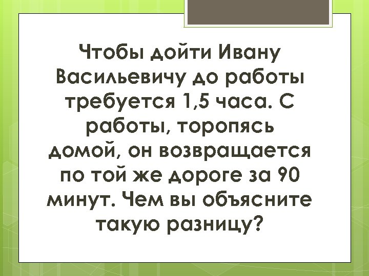 Чтобы дойти Ивану Васильевичу до работы требуется 1, 5 часа. С работы, торопясь домой,