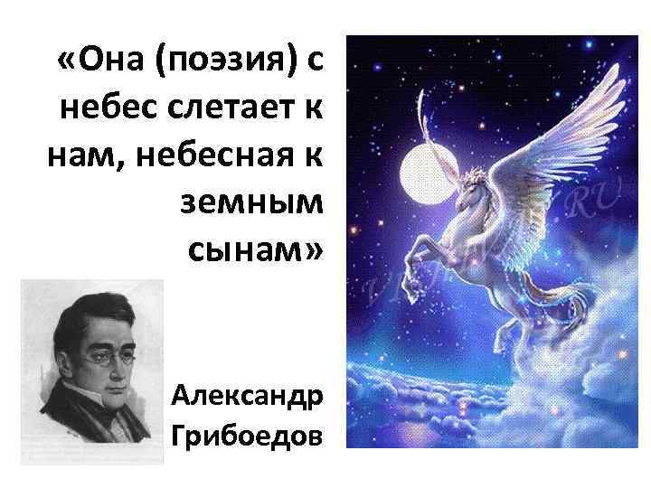  «Она (поэзия) с небес слетает к нам, небесная к земным сынам» Александр Грибоедов