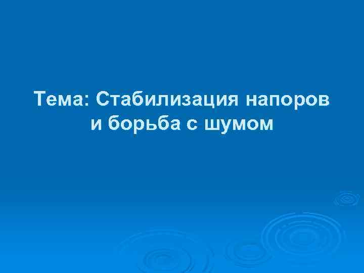 Тема: Стабилизация напоров и борьба с шумом 