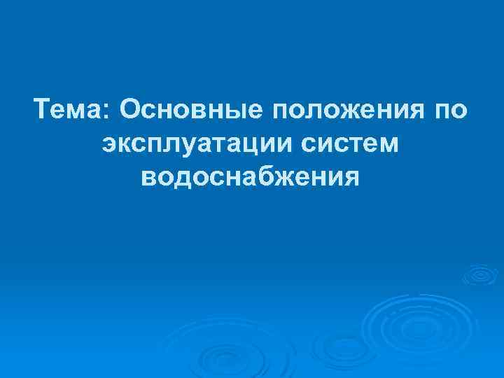 Тема: Основные положения по эксплуатации систем водоснабжения 