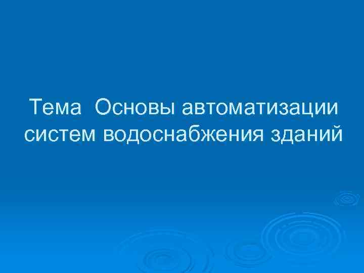 Тема Основы автоматизации систем водоснабжения зданий 