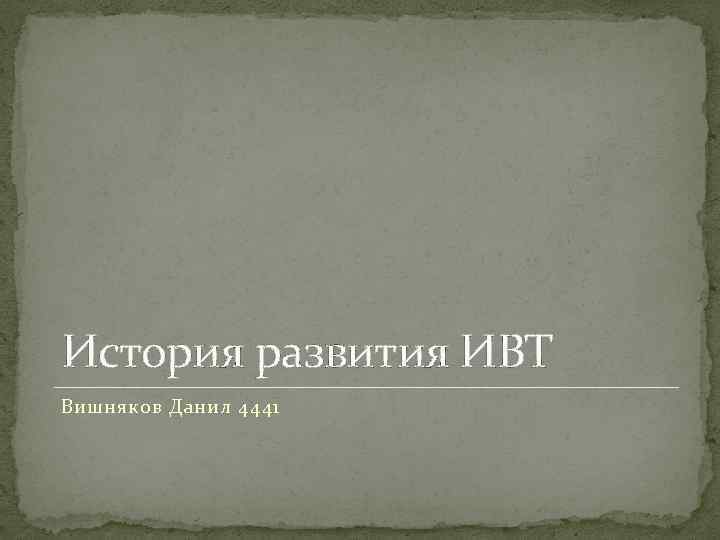 История развития ИВТ Вишняков Данил 4441 