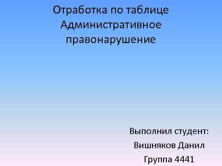 Отработка по таблице Административное правонарушение Выполнил студент: Вишняков Данил Группа 4441 
