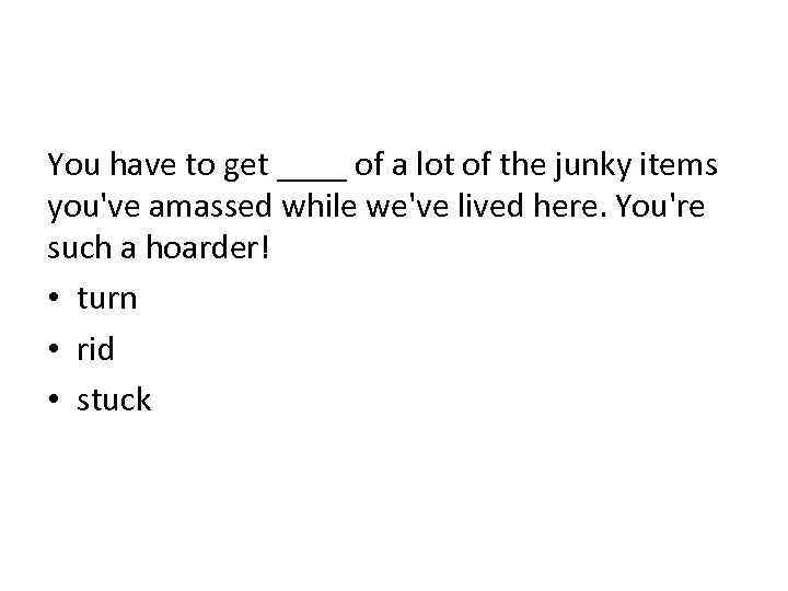 You have to get ____ of a lot of the junky items you've amassed