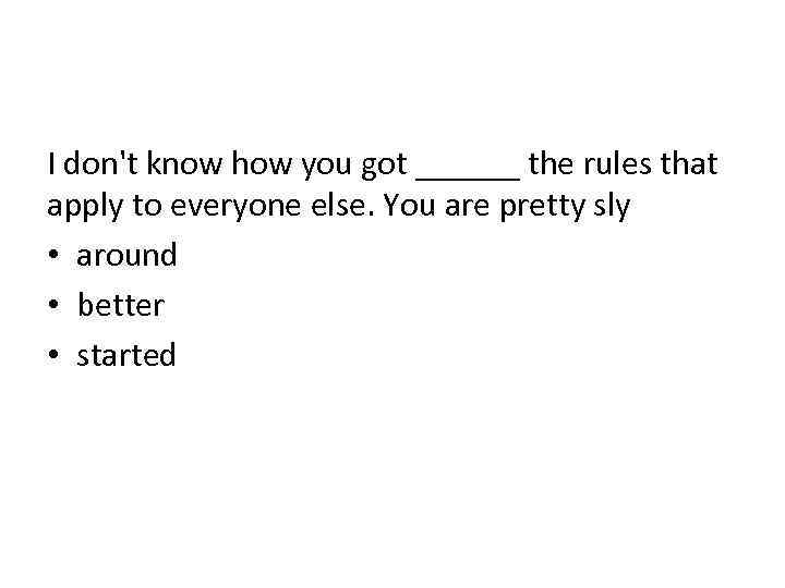 I don't know how you got ______ the rules that apply to everyone else.