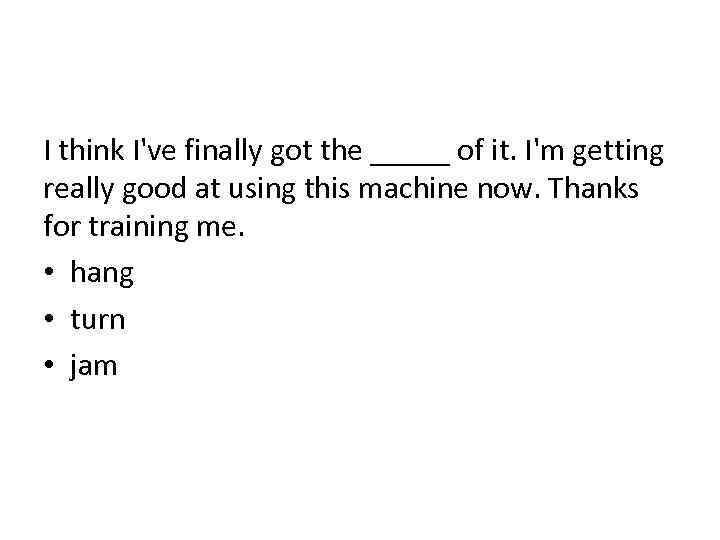 I think I've finally got the _____ of it. I'm getting really good at