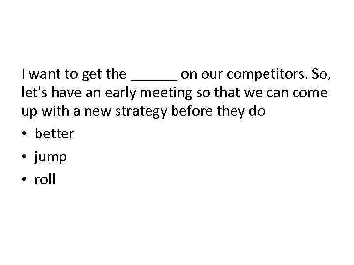 I want to get the ______ on our competitors. So, let's have an early