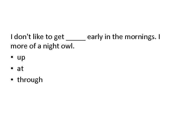 I don't like to get _____ early in the mornings. I more of a