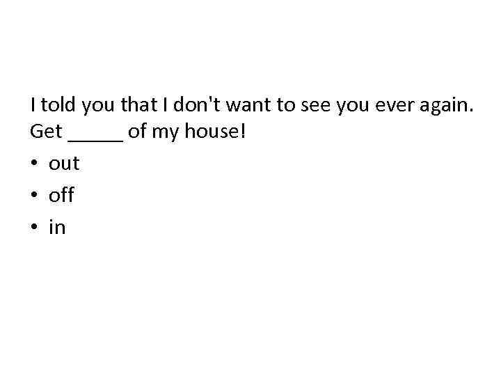 I told you that I don't want to see you ever again. Get _____