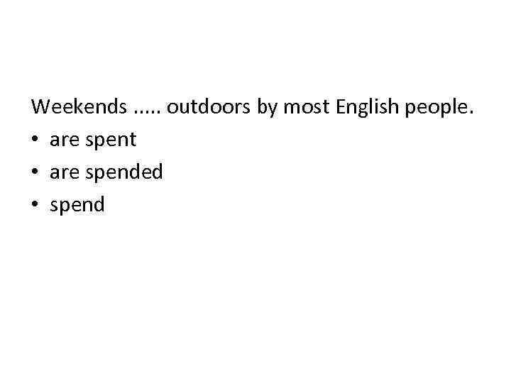 Weekends. . . outdoors by most English people. • are spent • are spended