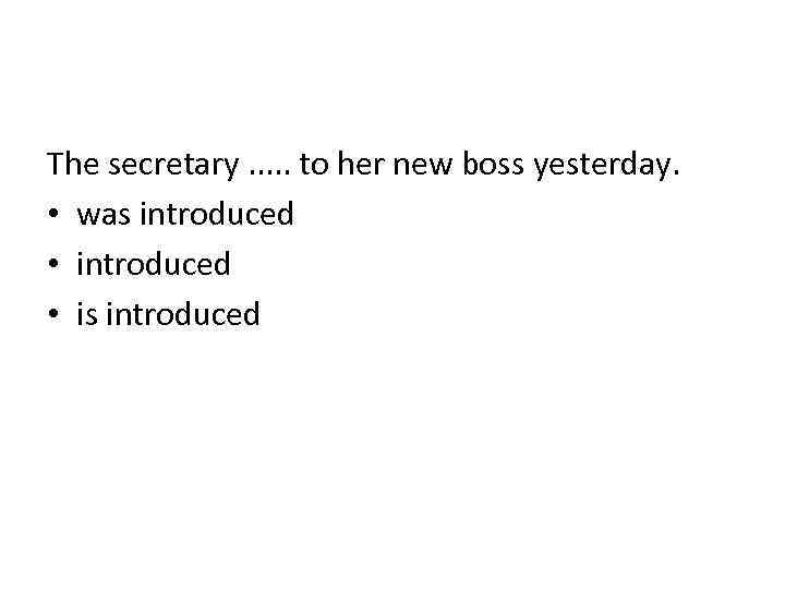 The secretary. . . to her new boss yesterday. • was introduced • is