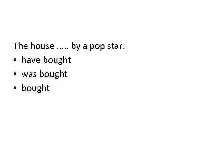The house. . . by a pop star. • have bought • was bought