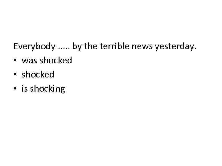 Everybody. . . by the terrible news yesterday. • was shocked • is shocking