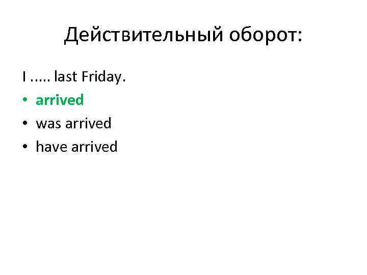 Действительный оборот: I. . . last Friday. • arrived • was arrived • have