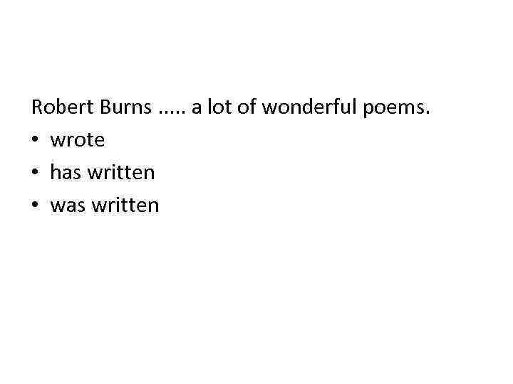 Robert Burns. . . a lot of wonderful poems. • wrote • has written