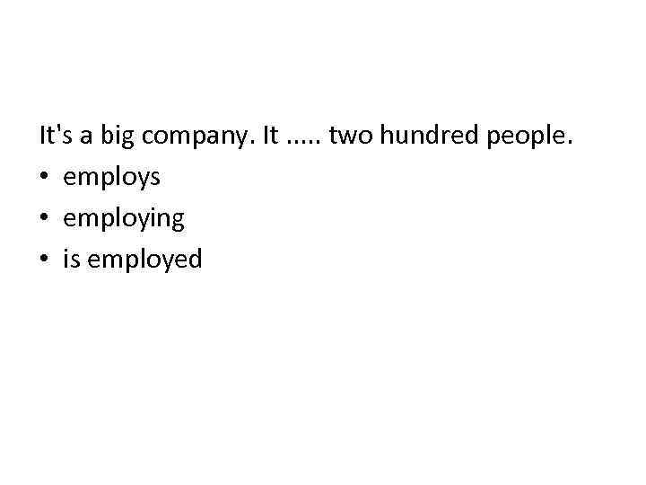 It's a big company. It. . . two hundred people. • employs • employing
