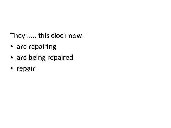 They. . . this clock now. • are repairing • are being repaired •
