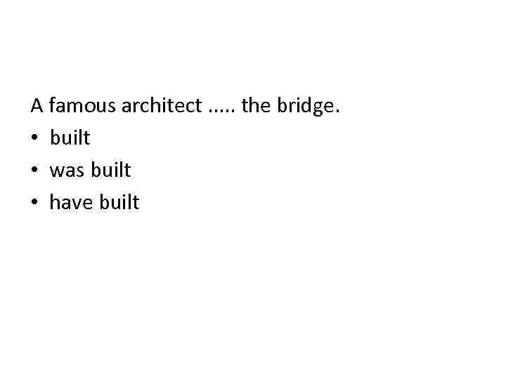 A famous architect. . . the bridge. • built • was built • have