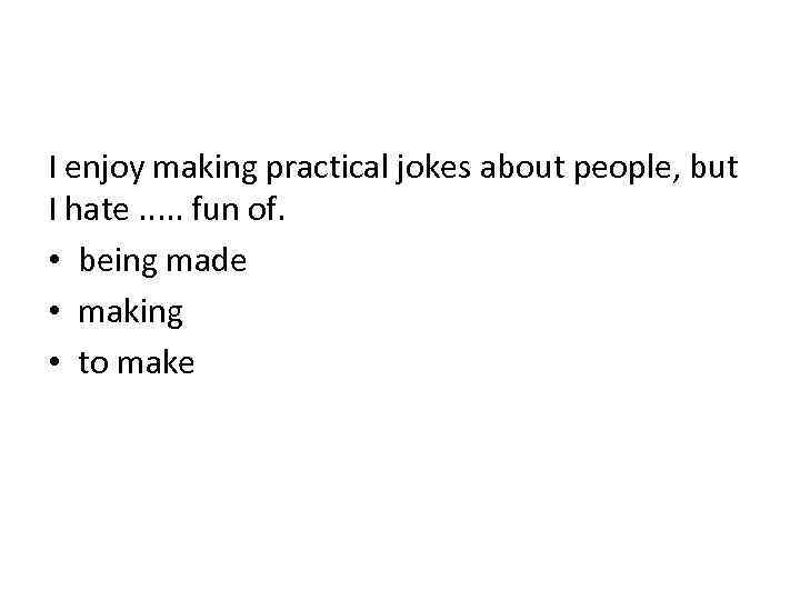 I enjoy making practical jokes about people, but I hate. . . fun of.