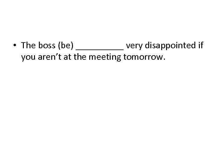  • The boss (be) _____ very disappointed if you aren’t at the meeting