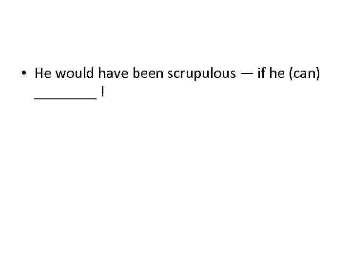  • He would have been scrupulous — if he (can) ____ ! 