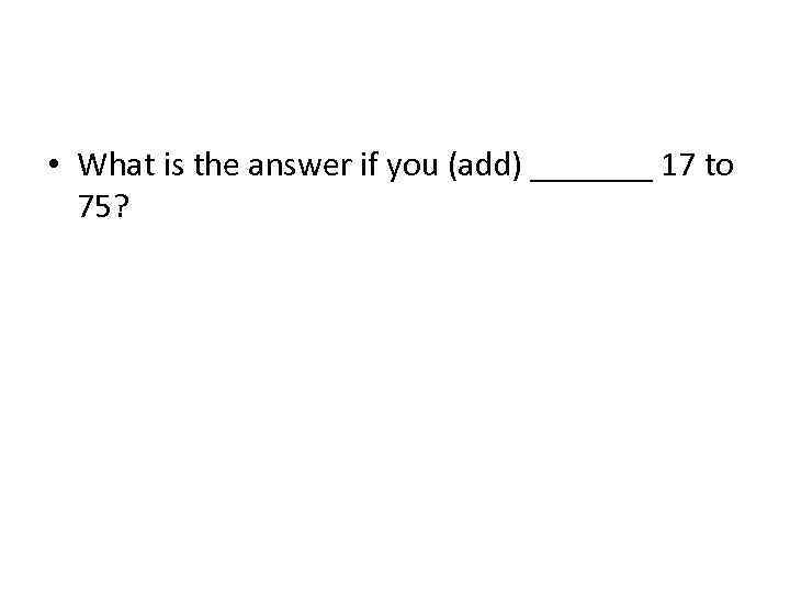  • What is the answer if you (add) _______ 17 to 75? 