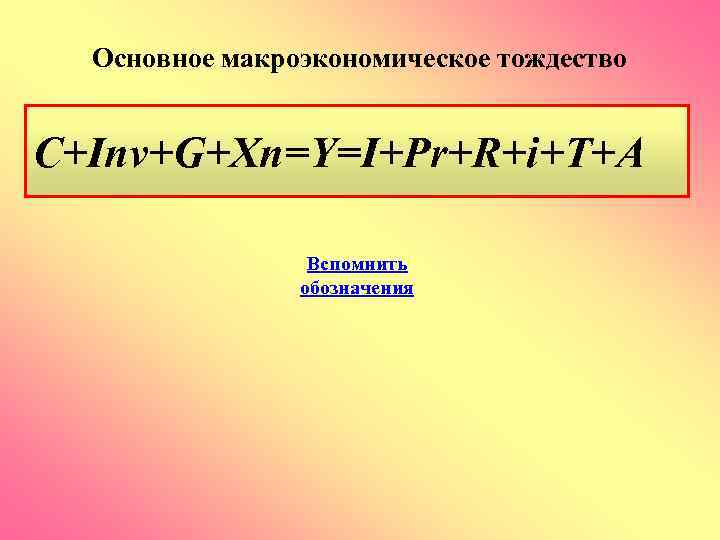 Основное макроэкономическое тождество C+Inv+G+Xn=Y=I+Pr+R+i+T+A Вспомнить обозначения 