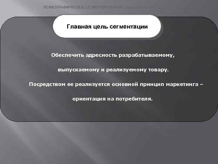 ПСИХОГРАФИЧЕСКОЕ СЕГМЕНТИРОВАНИЕ. Подходы к классификации. Главная цель сегментации Обеспечить адресность разрабатываемому, выпускаемому и реализуемому