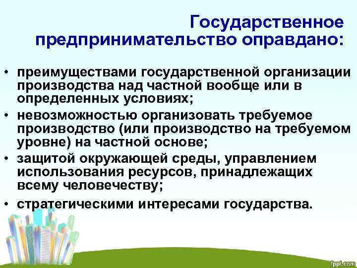 Государственное предпринимательство оправдано: • преимуществами государственной организации производства над частной вообще или в определенных