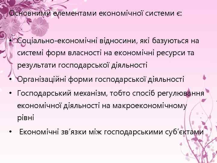 Основними елементами економічної системи є: • Соціально-економічні відносини, які базуються на системі форм власності