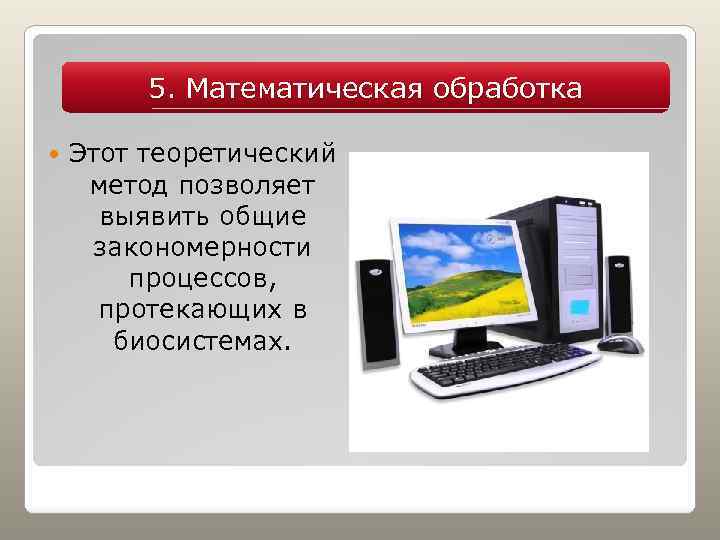 5. Математическая обработка Этот теоретический метод позволяет выявить общие закономерности процессов, протекающих в биосистемах.