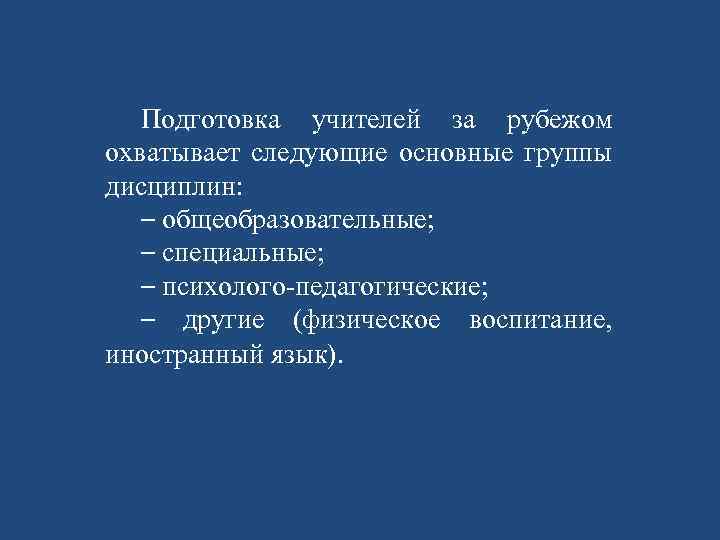 Подготовка учителей за рубежом охватывает следующие основные группы дисциплин: – общеобразовательные; – специальные; –