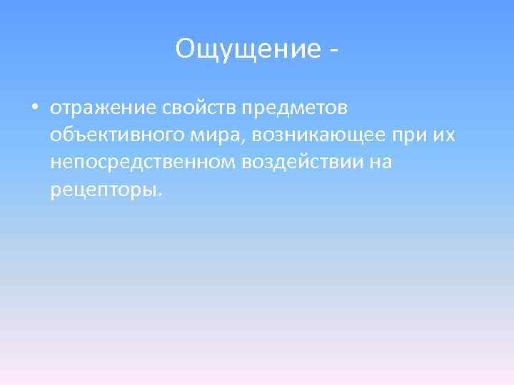 Ощущение - • отражение свойств предметов объективного мира, возникающее при их непосредственном воздействии на