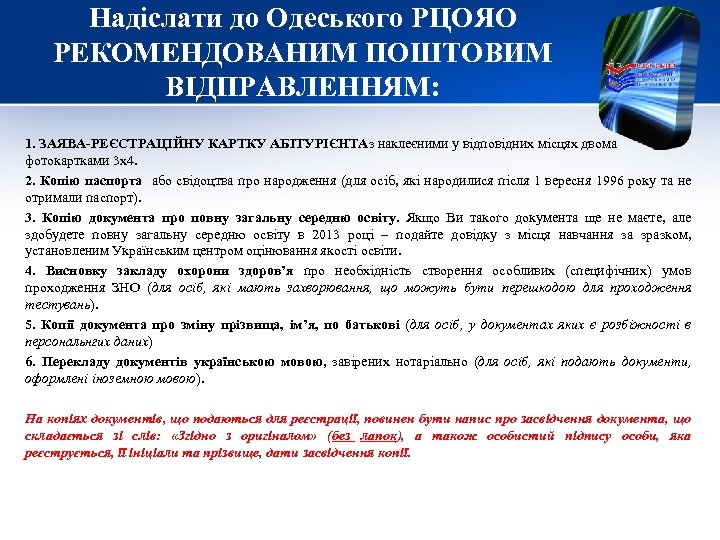 Надіслати до Одеського РЦОЯО РЕКОМЕНДОВАНИМ ПОШТОВИМ ВІДПРАВЛЕННЯМ: 1. ЗАЯВА-РЕЄСТРАЦІЙНУ КАРТКУ АБІТУРІЄНТАз наклеєними у відповідних