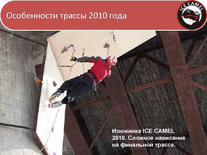 Особенности трассы 2010 года Изюминка ICE CAMEL 2010. Сложное нависание на финальной трассе. 